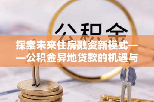 池上探索未来住房融资新模式——公积金异地贷款的机遇与挑战
