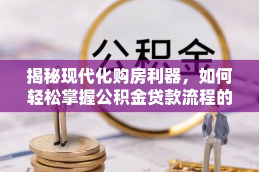 池上揭秘现代化购房利器，如何轻松掌握公积金贷款流程的每一个细节