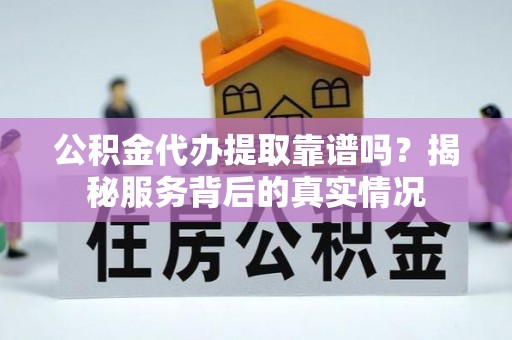池上公积金代办提取靠谱吗？揭秘服务背后的真实情况