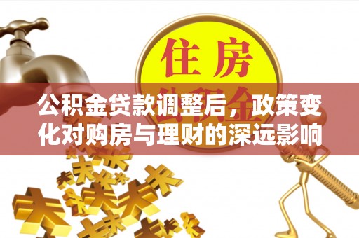 池上公积金贷款调整后，政策变化对购房与理财的深远影响