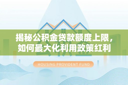 池上揭秘公积金贷款额度上限，如何最大化利用政策红利