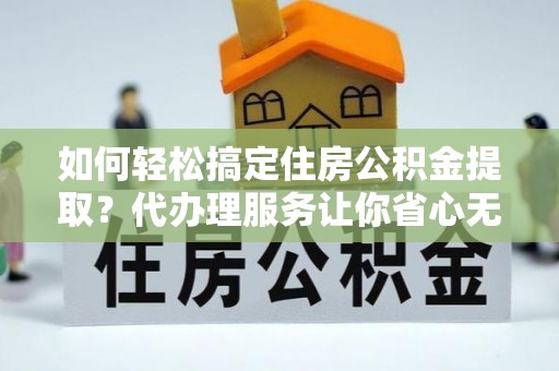 池上如何轻松搞定住房公积金提取？代办理服务让你省心无忧