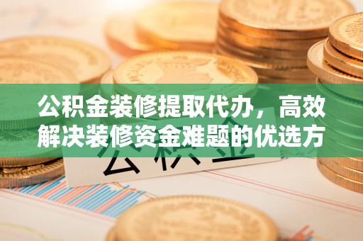 池上公积金装修提取代办，高效解决装修资金难题的优选方案