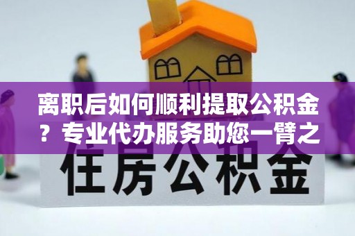 池上离职后如何顺利提取公积金？专业代办服务助您一臂之力