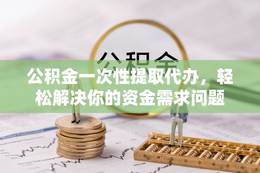 池上公积金一次性提取代办，轻松解决你的资金需求问题