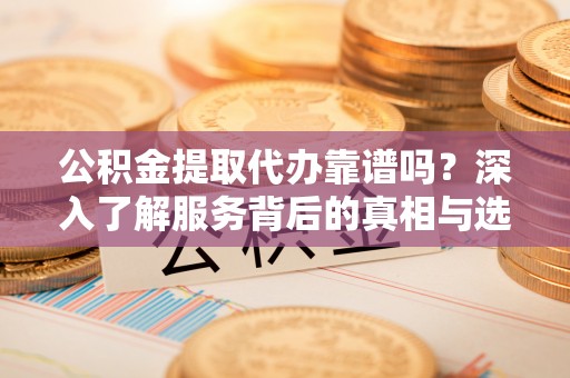 池上公积金提取代办靠谱吗？深入了解服务背后的真相与选择指南