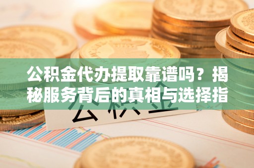 池上公积金代办提取靠谱吗？揭秘服务背后的真相与选择指南
