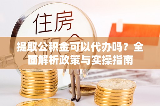 池上提取公积金可以代办吗？全面解析政策与实操指南