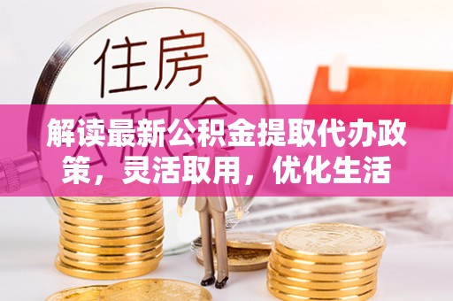 池上解读最新公积金提取代办政策，灵活取用，优化生活