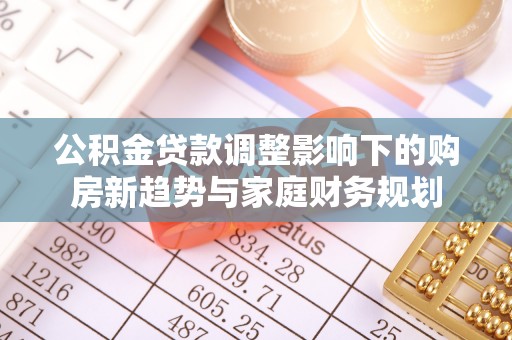池上公积金贷款调整影响下的购房新趋势与家庭财务规划
