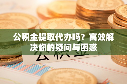 池上公积金提取代办吗？高效解决你的疑问与困惑