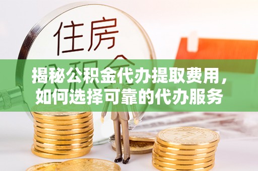 池上揭秘公积金代办提取费用，如何选择可靠的代办服务