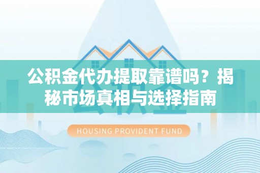 池上公积金代办提取靠谱吗？揭秘市场真相与选择指南