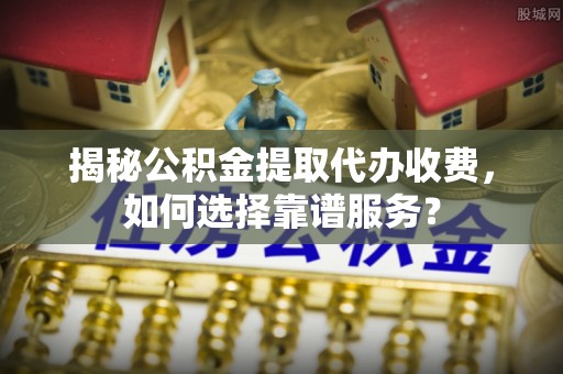 池上揭秘公积金提取代办收费，如何选择靠谱服务？