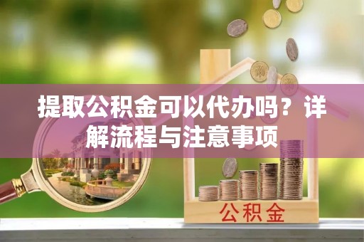 池上提取公积金可以代办吗？详解流程与注意事项