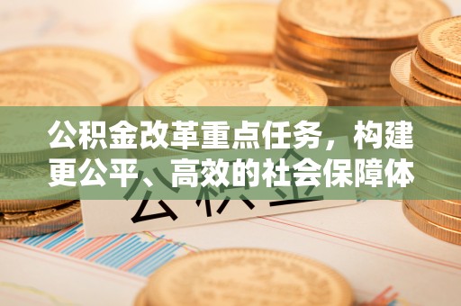 池上公积金改革重点任务，构建更公平、高效的社会保障体系