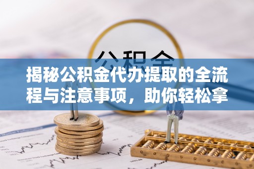 池上揭秘公积金代办提取的全流程与注意事项，助你轻松拿回属于自己的钱