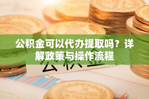 池上公积金可以代办提取吗？详解政策与操作流程