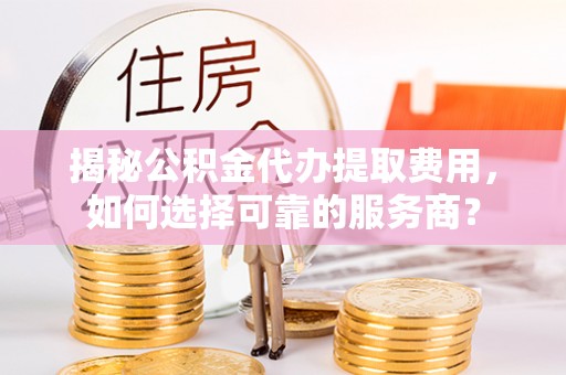 池上揭秘公积金代办提取费用，如何选择可靠的服务商？