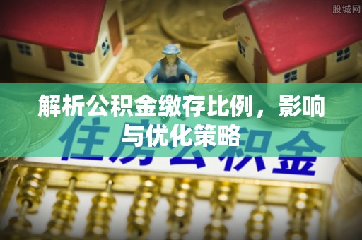 池上解析公积金缴存比例，影响与优化策略