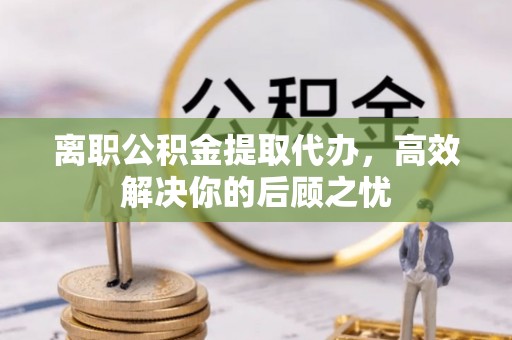 池上离职公积金提取代办，高效解决你的后顾之忧