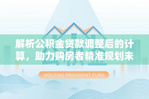 池上解析公积金贷款调整后的计算，助力购房者精准规划未来