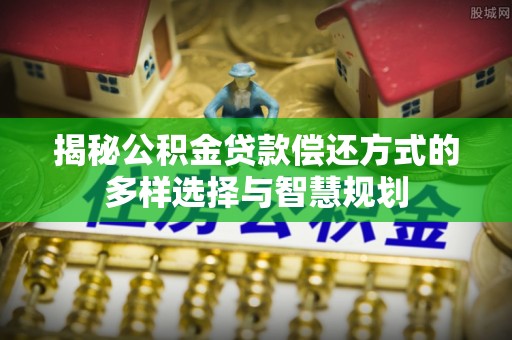 池上揭秘公积金贷款偿还方式的多样选择与智慧规划