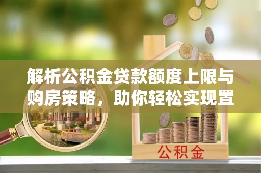 池上解析公积金贷款额度上限与购房策略，助你轻松实现置业梦想
