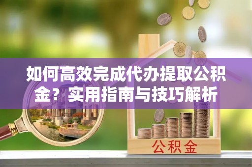 池上如何高效完成代办提取公积金？实用指南与技巧解析
