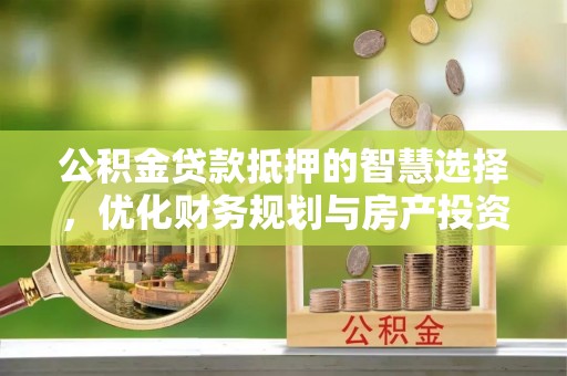 池上公积金贷款抵押的智慧选择，优化财务规划与房产投资