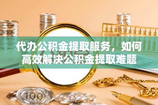 池上代办公积金提取服务，如何高效解决公积金提取难题