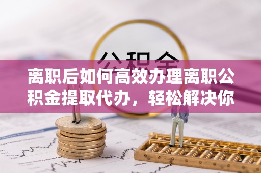 池上离职后如何高效办理离职公积金提取代办，轻松解决你的后顾之忧