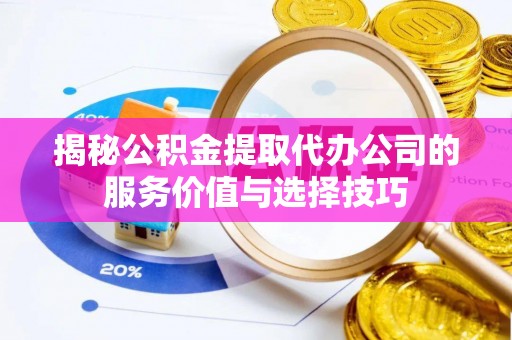 池上揭秘公积金提取代办公司的服务价值与选择技巧