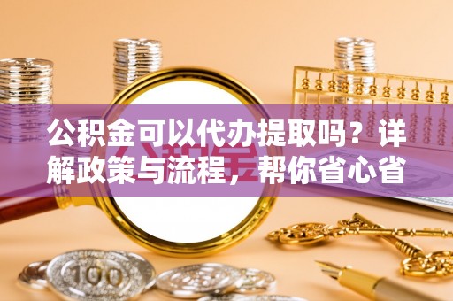 池上公积金可以代办提取吗？详解政策与流程，帮你省心省力