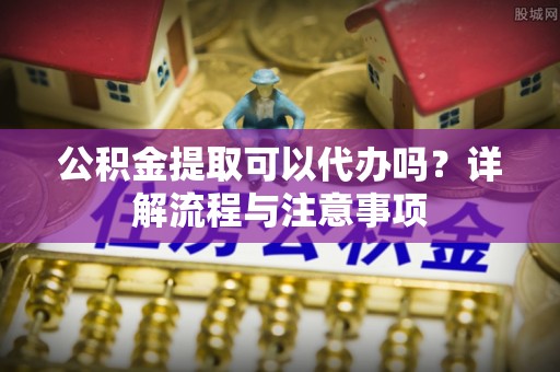 池上公积金提取可以代办吗？详解流程与注意事项