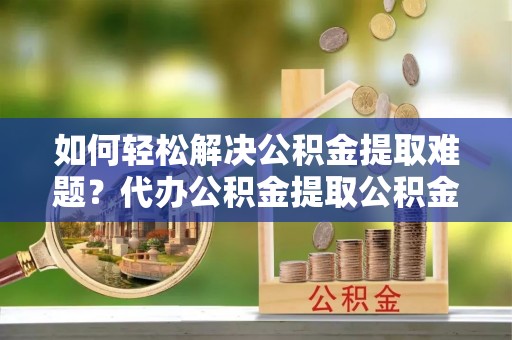 池上如何轻松解决公积金提取难题？代办公积金提取公积金服务详解