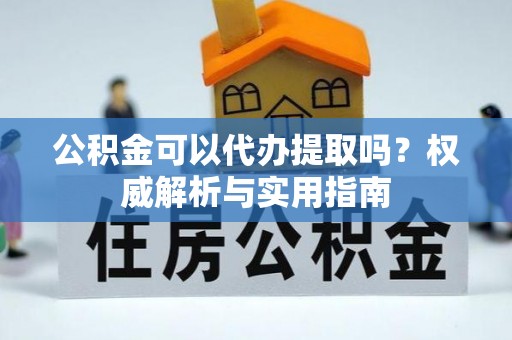 池上公积金可以代办提取吗？权威解析与实用指南