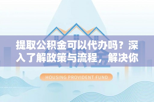 池上提取公积金可以代办吗？深入了解政策与流程，解决你的疑问