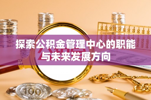 池上探索公积金管理中心的职能与未来发展方向