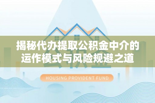 池上揭秘代办提取公积金中介的运作模式与风险规避之道