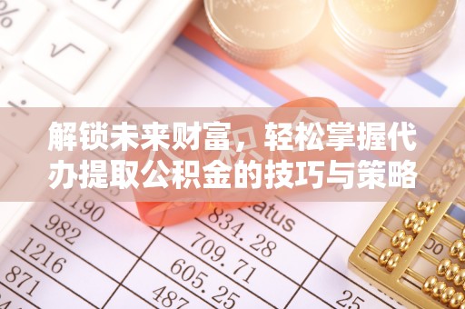 池上解锁未来财富，轻松掌握代办提取公积金的技巧与策略