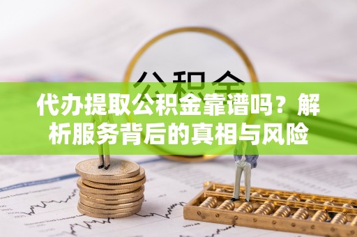 池上代办提取公积金靠谱吗？解析服务背后的真相与风险