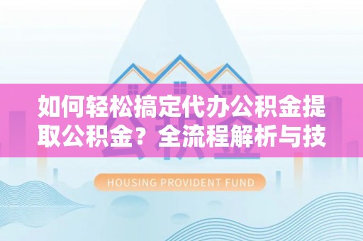 池上如何轻松搞定代办公积金提取公积金？全流程解析与技巧分享
