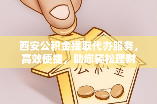 池上西安公积金提取代办服务，高效便捷，助您轻松理财