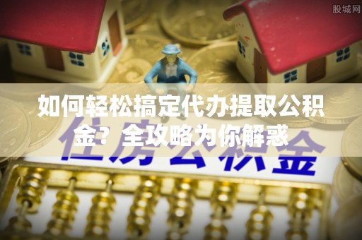 池上如何轻松搞定代办提取公积金？全攻略为你解惑
