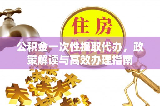 池上公积金一次性提取代办，政策解读与高效办理指南