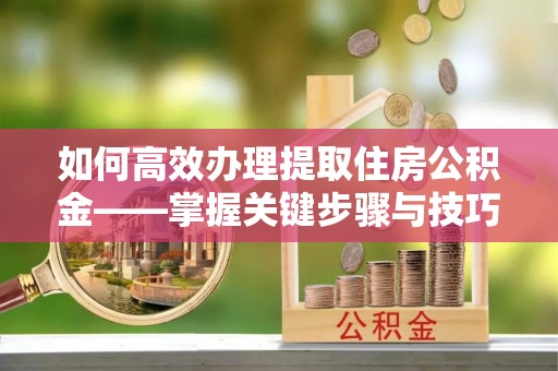 池上如何高效办理提取住房公积金——掌握关键步骤与技巧
