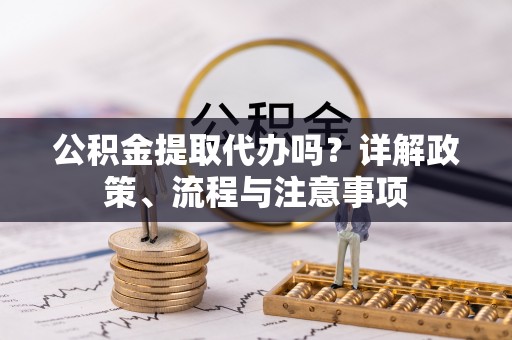 池上公积金提取代办吗？详解政策、流程与注意事项