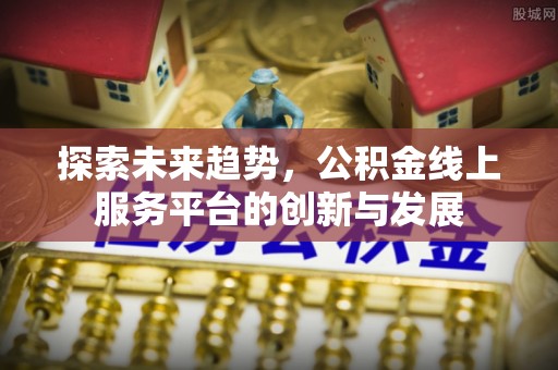 池上探索未来趋势，公积金线上服务平台的创新与发展