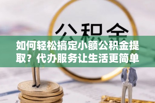 池上如何轻松搞定小额公积金提取？代办服务让生活更简单